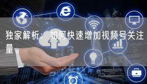 独家解析：如何快速增加视频号关注量。