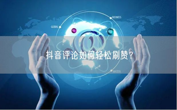抖音评论如何轻松刷赞？