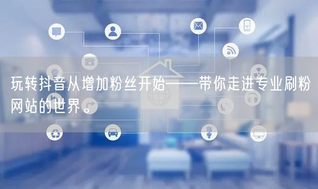 玩转抖音从增加粉丝开始——带你走进专业刷粉网站的世界。