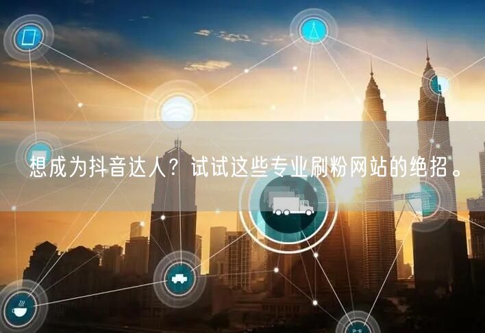 想成为抖音达人？试试这些专业刷粉网站的绝招。