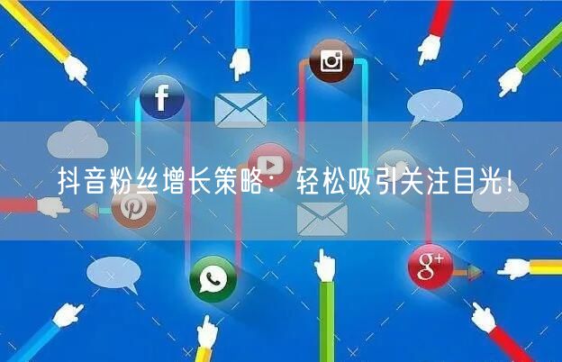 抖音粉丝增长策略：轻松吸引关注目光！