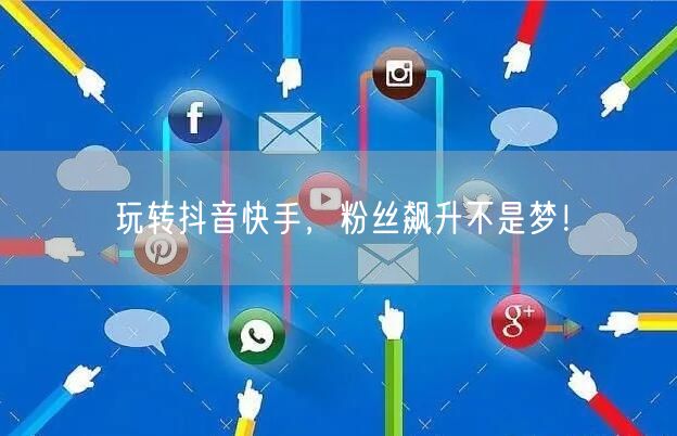 玩转抖音快手，粉丝飙升不是梦！