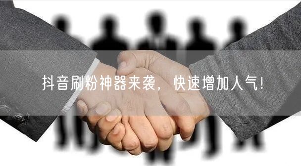 抖音刷粉神器来袭，快速增加人气！