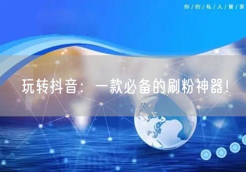 玩转抖音：一款必备的刷粉神器！