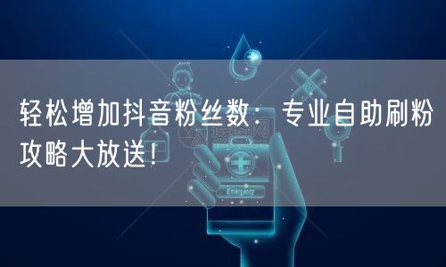 轻松增加抖音粉丝数：专业自助刷粉攻略大放送！