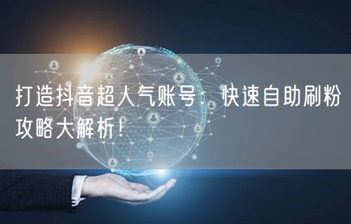 打造抖音超人气账号：快速自助刷粉攻略大解析！