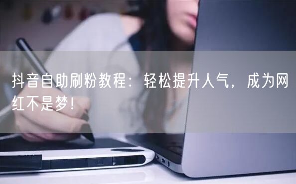 抖音自助刷粉教程：轻松提升人气，成为网红不是梦！