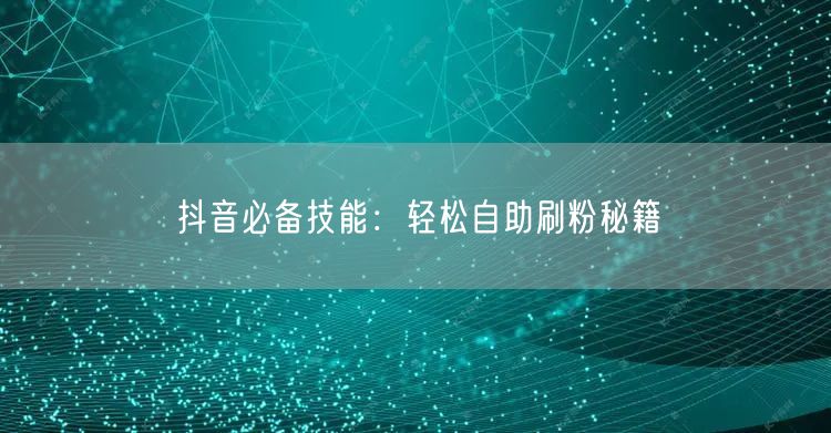 抖音必备技能：轻松自助刷粉秘籍