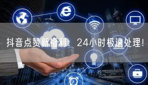 抖音点赞新福利：24小时极速处理！