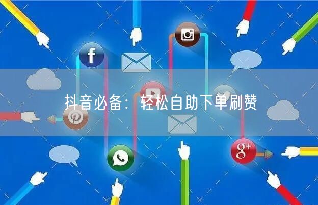 抖音必备：轻松自助下单刷赞