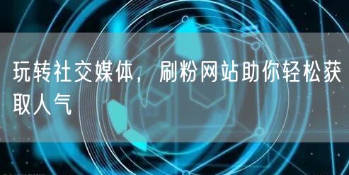玩转社交媒体，刷粉网站助你轻松获取人气