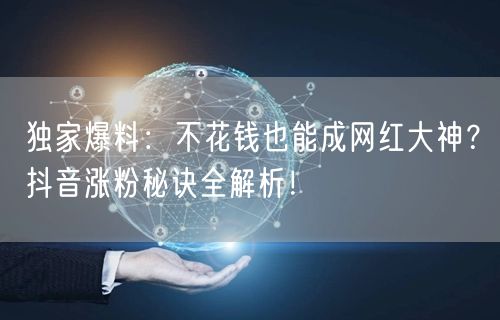 独家爆料：不花钱也能成网红大神？抖音涨粉秘诀全解析！