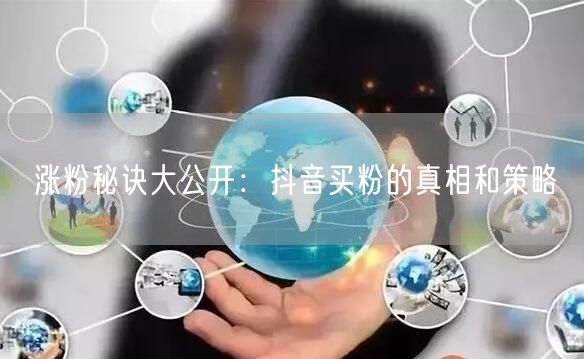 涨粉秘诀大公开：抖音买粉的真相和策略