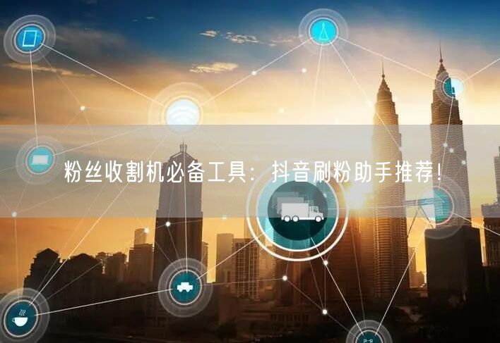 粉丝收割机必备工具：抖音刷粉助手推荐！