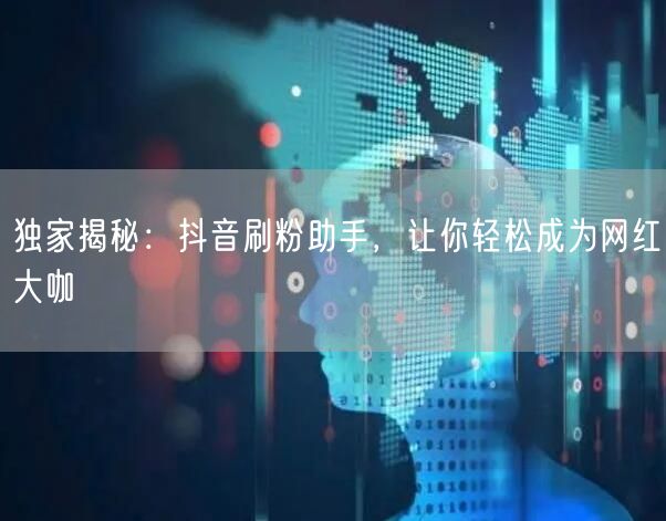 独家揭秘：抖音刷粉助手，让你轻松成为网红大咖