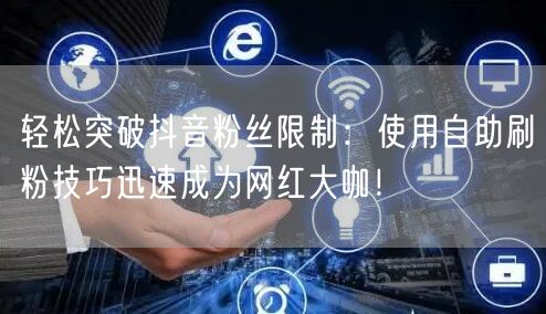 轻松突破抖音粉丝限制：使用自助刷粉技巧迅速成为网红大咖！