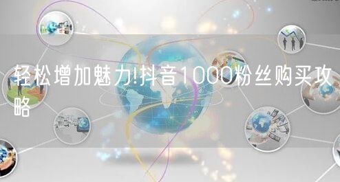 轻松增加魅力!抖音1000粉丝购买攻略