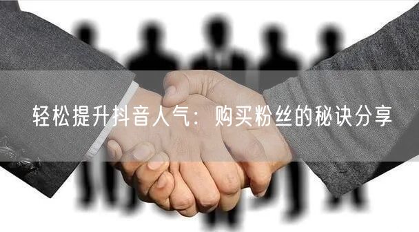 轻松提升抖音人气：购买粉丝的秘诀分享