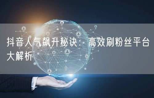 抖音人气飙升秘诀：高效刷粉丝平台大解析