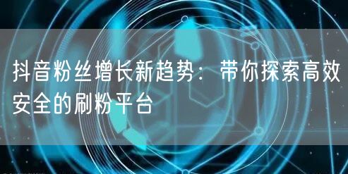 抖音粉丝增长新趋势：带你探索高效安全的刷粉平台