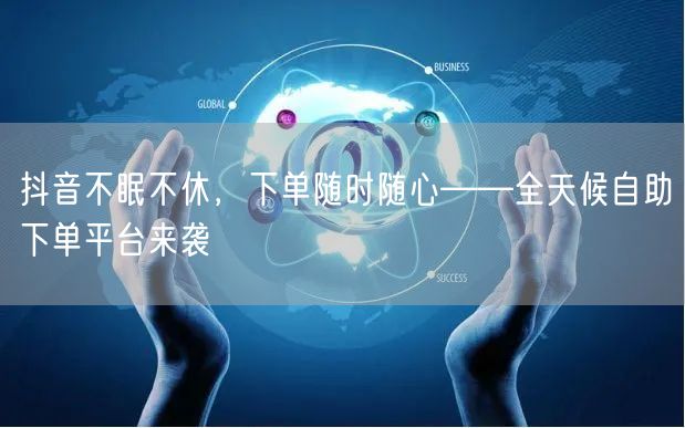 抖音不眠不休，下单随时随心——全天候自助下单平台来袭