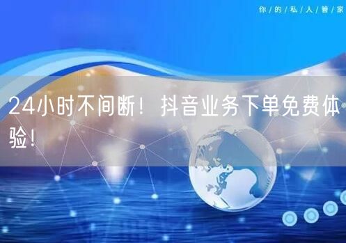 24小时不间断！抖音业务下单免费体验！