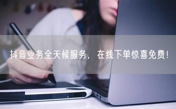 抖音业务全天候服务，在线下单惊喜免费！