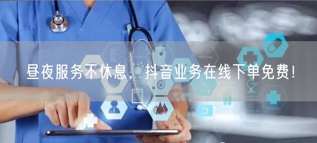 昼夜服务不休息，抖音业务在线下单免费！