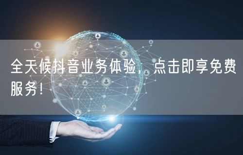 全天候抖音业务体验，点击即享免费服务！