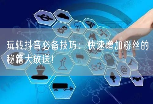玩转抖音必备技巧：快速增加粉丝的秘籍大放送！