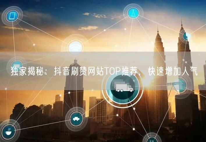 独家揭秘：抖音刷赞网站TOP推荐，快速增加人气