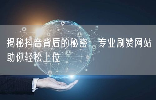 揭秘抖音背后的秘密：专业刷赞网站助你轻松上位