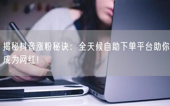 揭秘抖音涨粉秘诀：全天候自助下单平台助你成为网红！