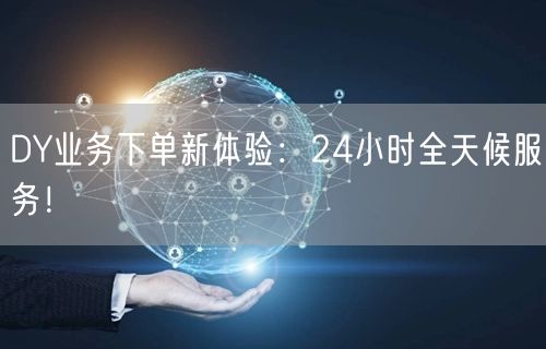 DY业务下单新体验：24小时全天候服务！