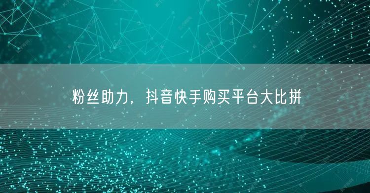 粉丝助力，抖音快手购买平台大比拼