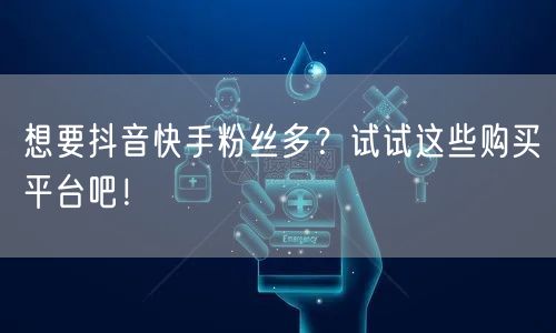 想要抖音快手粉丝多？试试这些购买平台吧！
