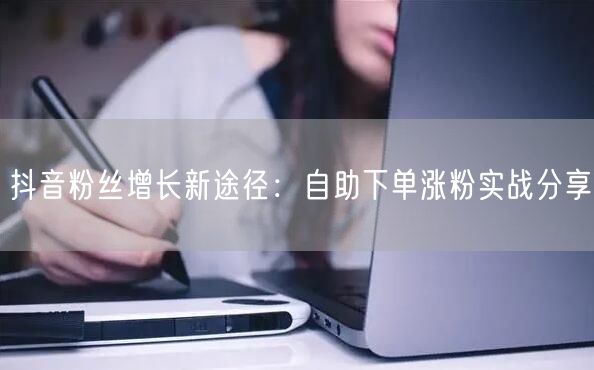抖音粉丝增长新途径：自助下单涨粉实战分享