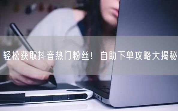 轻松获取抖音热门粉丝！自助下单攻略大揭秘