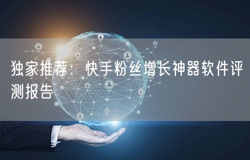 独家推荐：快手粉丝增长神器软件评测报告