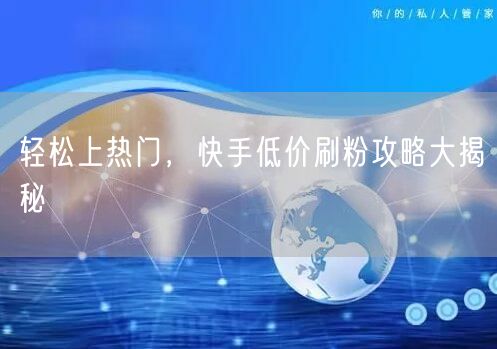 轻松上热门，快手低价刷粉攻略大揭秘