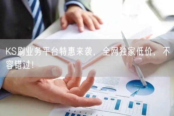 KS刷业务平台特惠来袭，全网独家低价，不容错过！