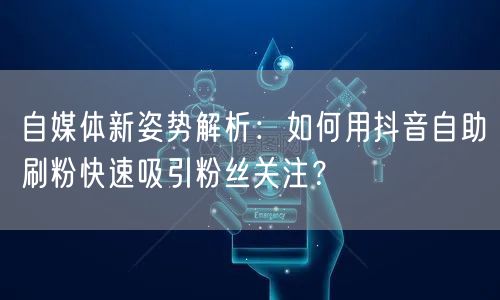 自媒体新姿势解析：如何用抖音自助刷粉快速吸引粉丝关注？