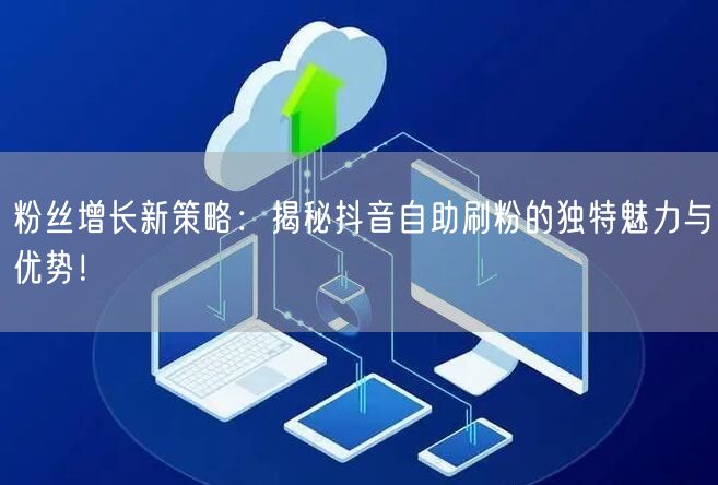 粉丝增长新策略：揭秘抖音自助刷粉的独特魅力与优势！