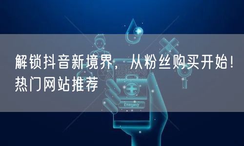 解锁抖音新境界，从粉丝购买开始！热门网站推荐