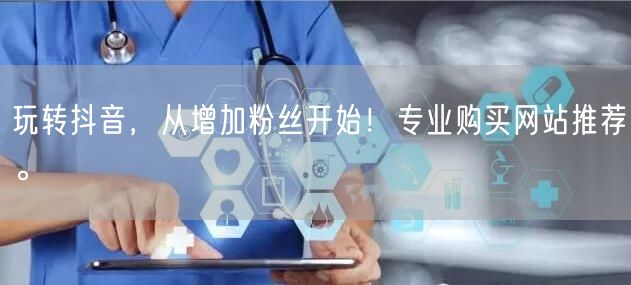 玩转抖音，从增加粉丝开始！专业购买网站推荐。