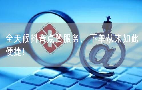 全天候抖音点赞服务，下单从未如此便捷！