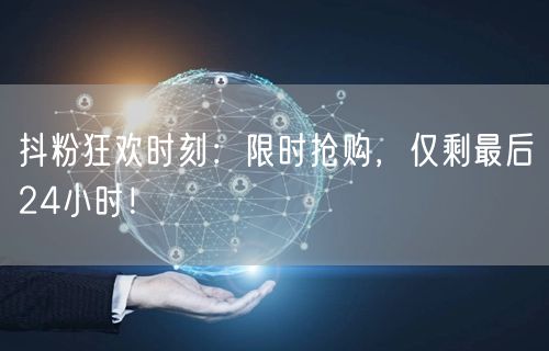 抖粉狂欢时刻：限时抢购，仅剩最后24小时！