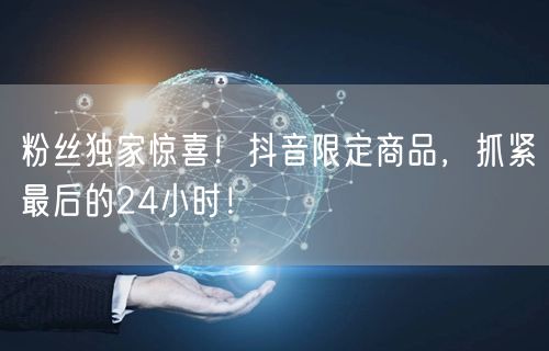 粉丝独家惊喜！抖音限定商品，抓紧最后的24小时！