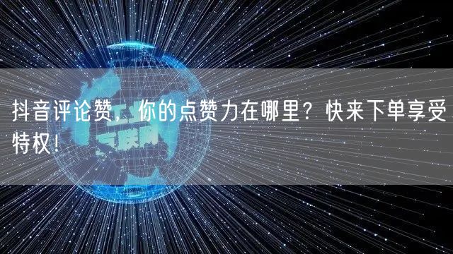 抖音评论赞，你的点赞力在哪里？快来下单享受特权！