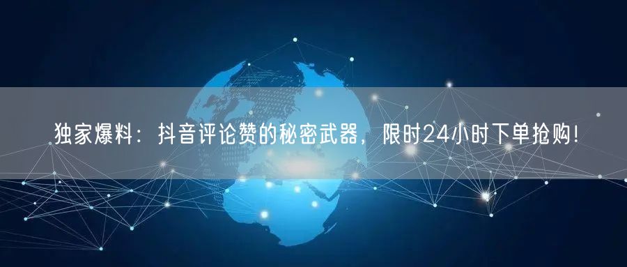 独家爆料：抖音评论赞的秘密武器，限时24小时下单抢购！